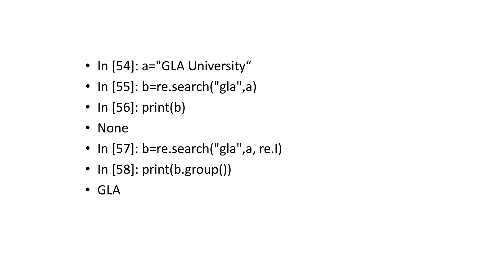 • In [54]: a="GLA University“
• In [55]: b=re.search("gla",a)
• In [56]: print(b)
• None
• In [57]: b=re.search("gla",a, re.I)
• In [58]: print(b.group())
• GLA
 