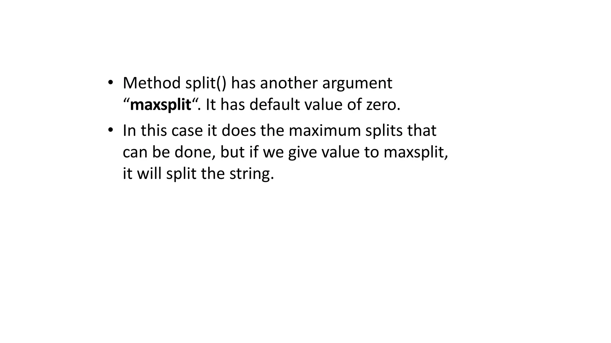 • Method split() has another argument
“maxsplit“. It has default value of zero.
• In this case it does the maximum splits that
can be done, but if we give value to maxsplit,
it will split the string.
 