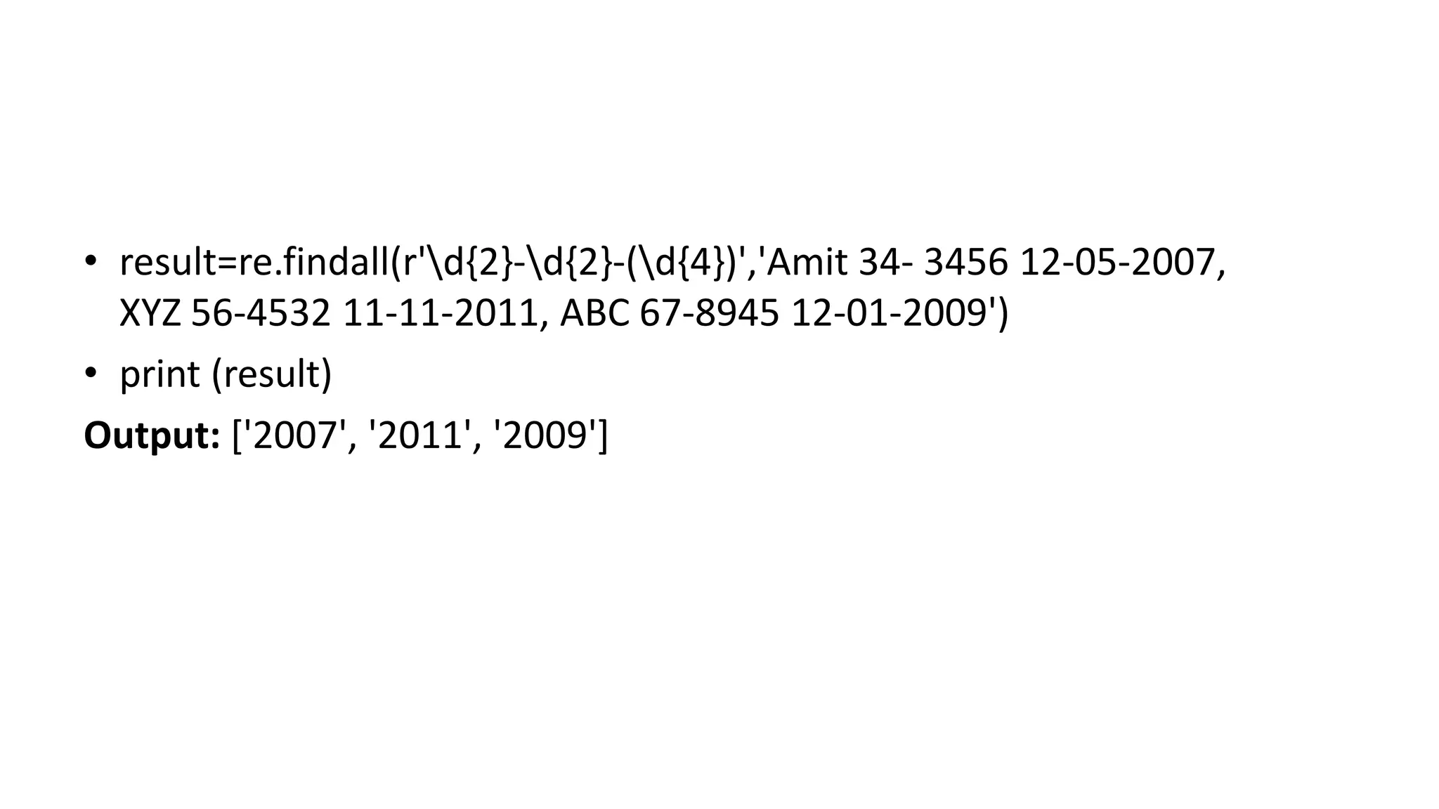 • result=re.findall(r'd{2}-d{2}-(d{4})','Amit 34- 3456 12-05-2007,
XYZ 56-4532 11-11-2011, ABC 67-8945 12-01-2009')
• print (result)
Output: ['2007', '2011', '2009']
 