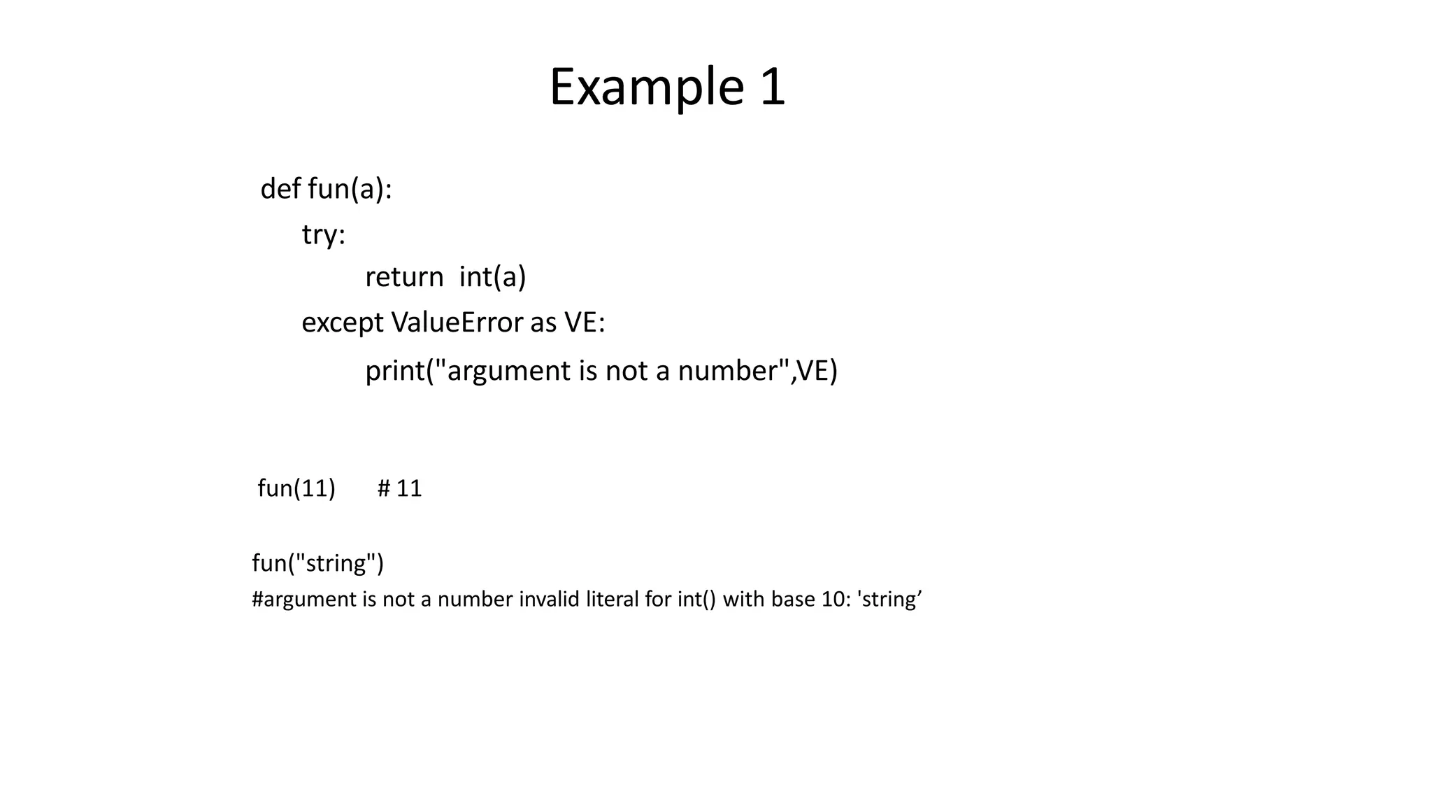 Example 1
def fun(a):
try:
return int(a)
except ValueError as VE:
print("argument is not a number",VE)
fun(11) # 11
fun("string")
#argument is not a number invalid literal for int() with base 10: 'string’
 