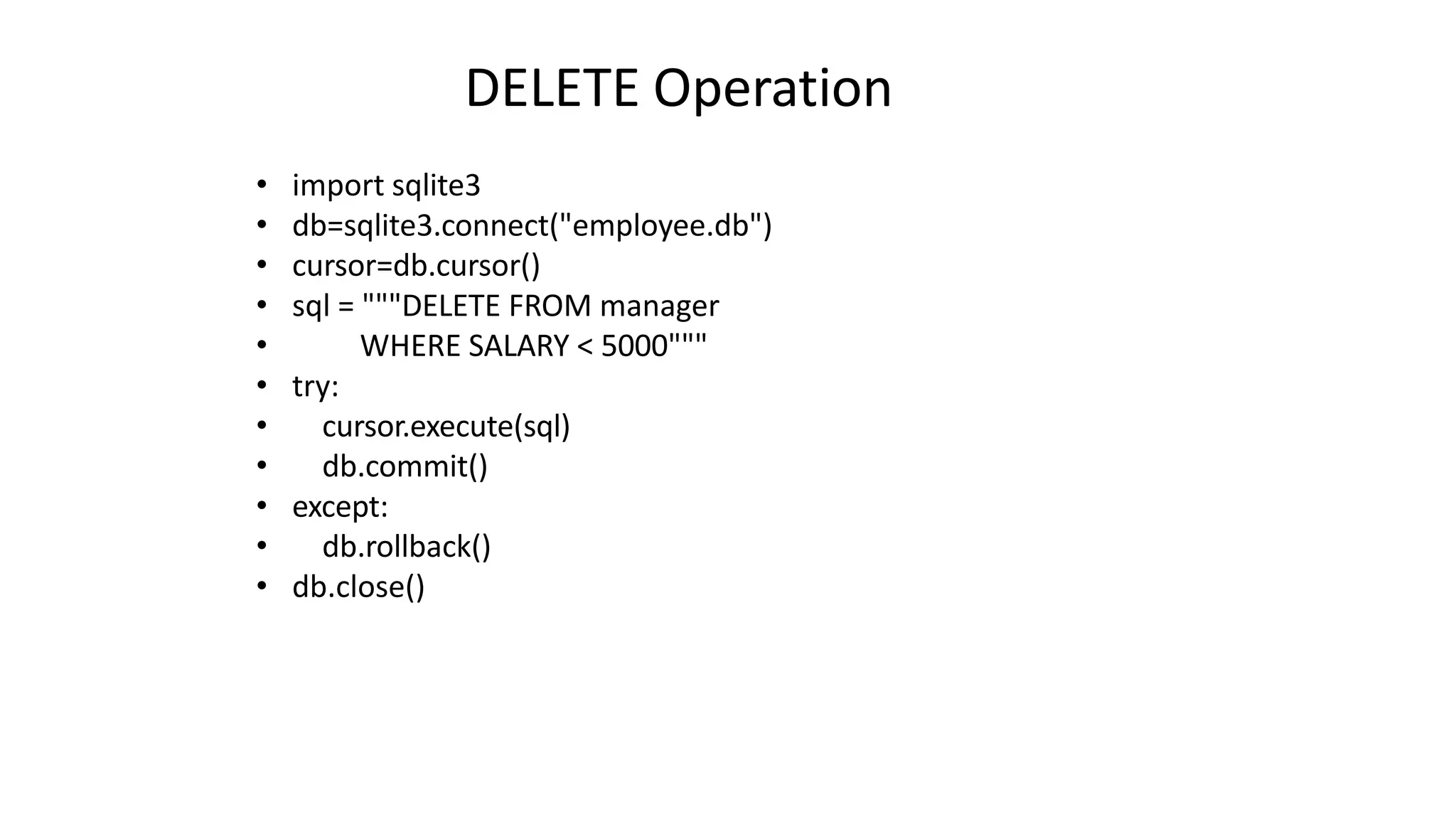 DELETE Operation
• import sqlite3
• db=sqlite3.connect("employee.db")
• cursor=db.cursor()
• sql = """DELETE FROM manager
• WHERE SALARY < 5000"""
• try:
• cursor.execute(sql)
• db.commit()
• except:
• db.rollback()
• db.close()
 