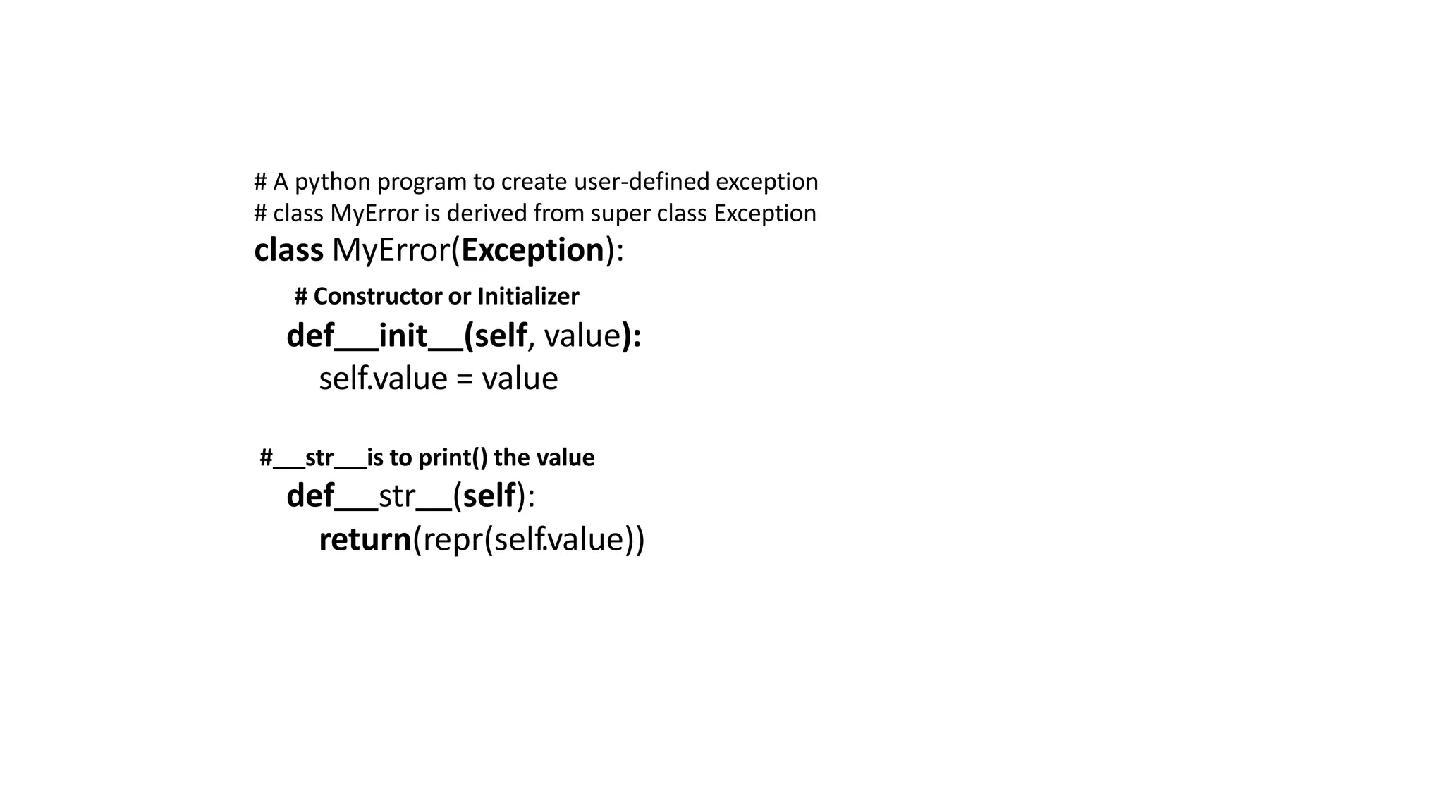 # A python program to create user-defined exception
# class MyError is derived from super class Exception
class MyError(Exception):
# Constructor or Initializer
def init (self, value):
self.value = value
# str is to print() the value
def str (self):
return(repr(self.value))
 