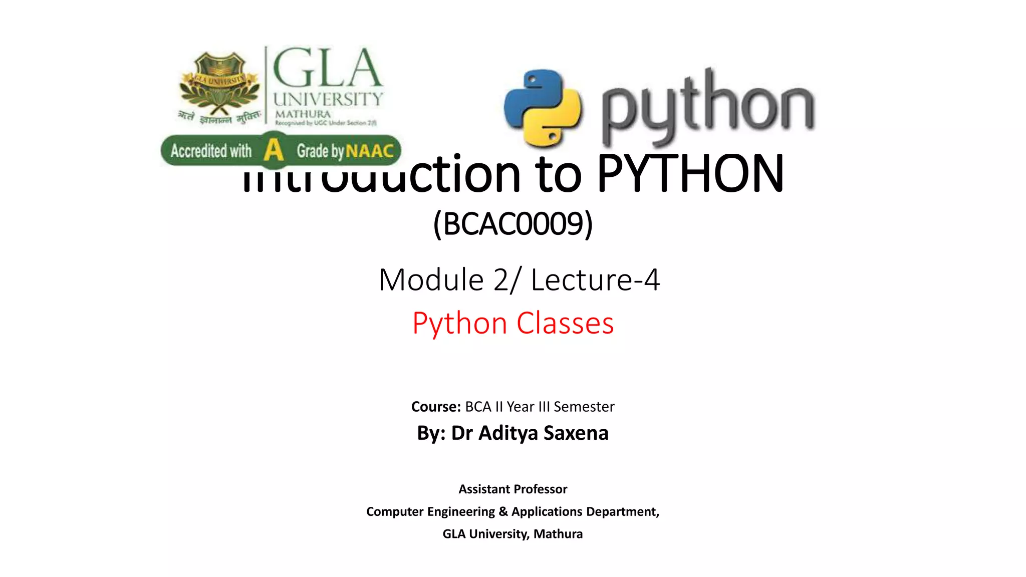 Introduction to PYTHON
(BCAC0009)
Module 2/ Lecture-4
Python Classes
Course: BCA II Year III Semester
By: Dr Aditya Saxena
Assistant Professor
Computer Engineering & Applications Department,
GLA University, Mathura
 