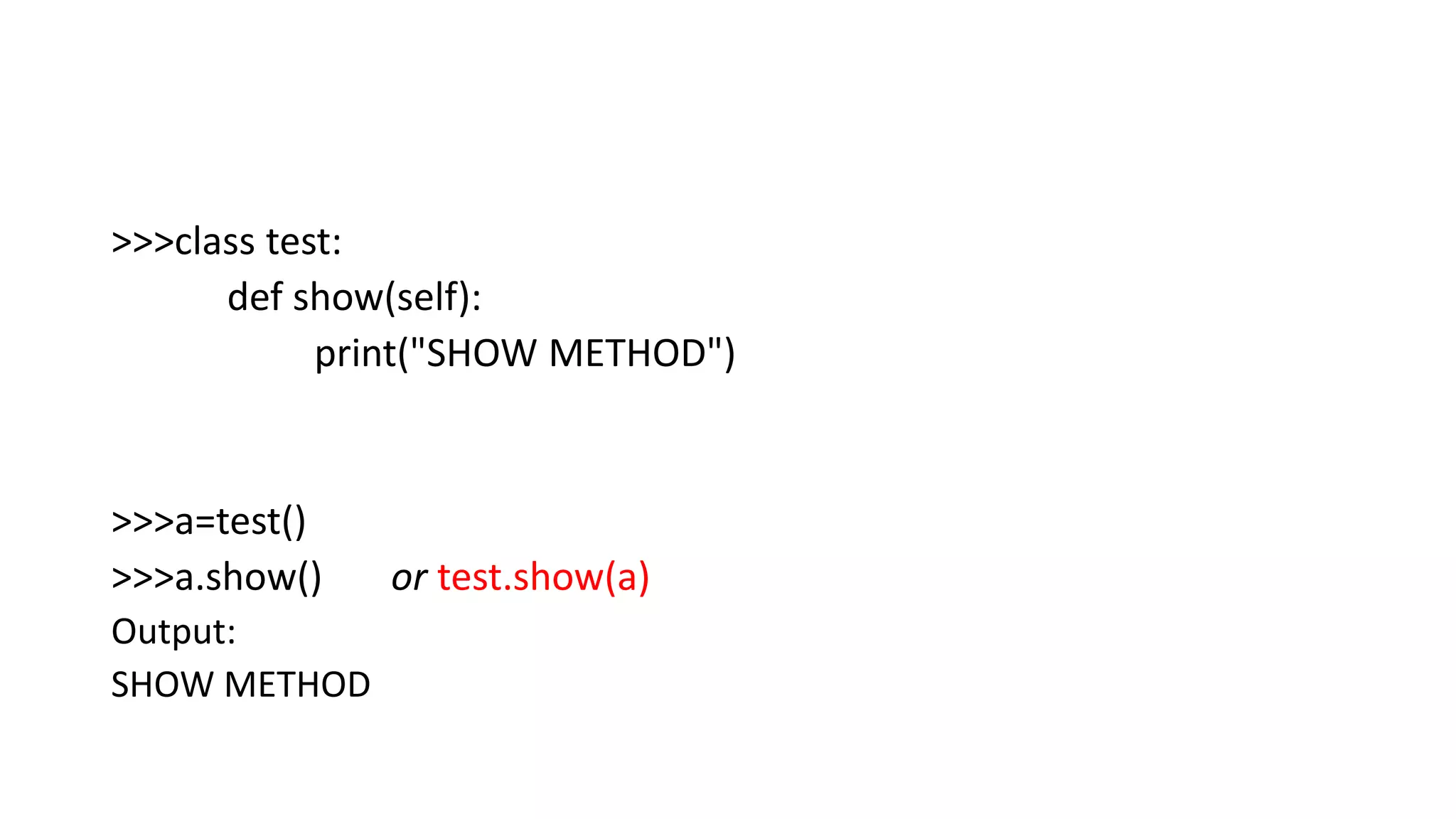 >>>class test:
def show(self):
print("SHOW METHOD")
>>>a=test()
>>>a.show() or test.show(a)
Output:
SHOW METHOD
 