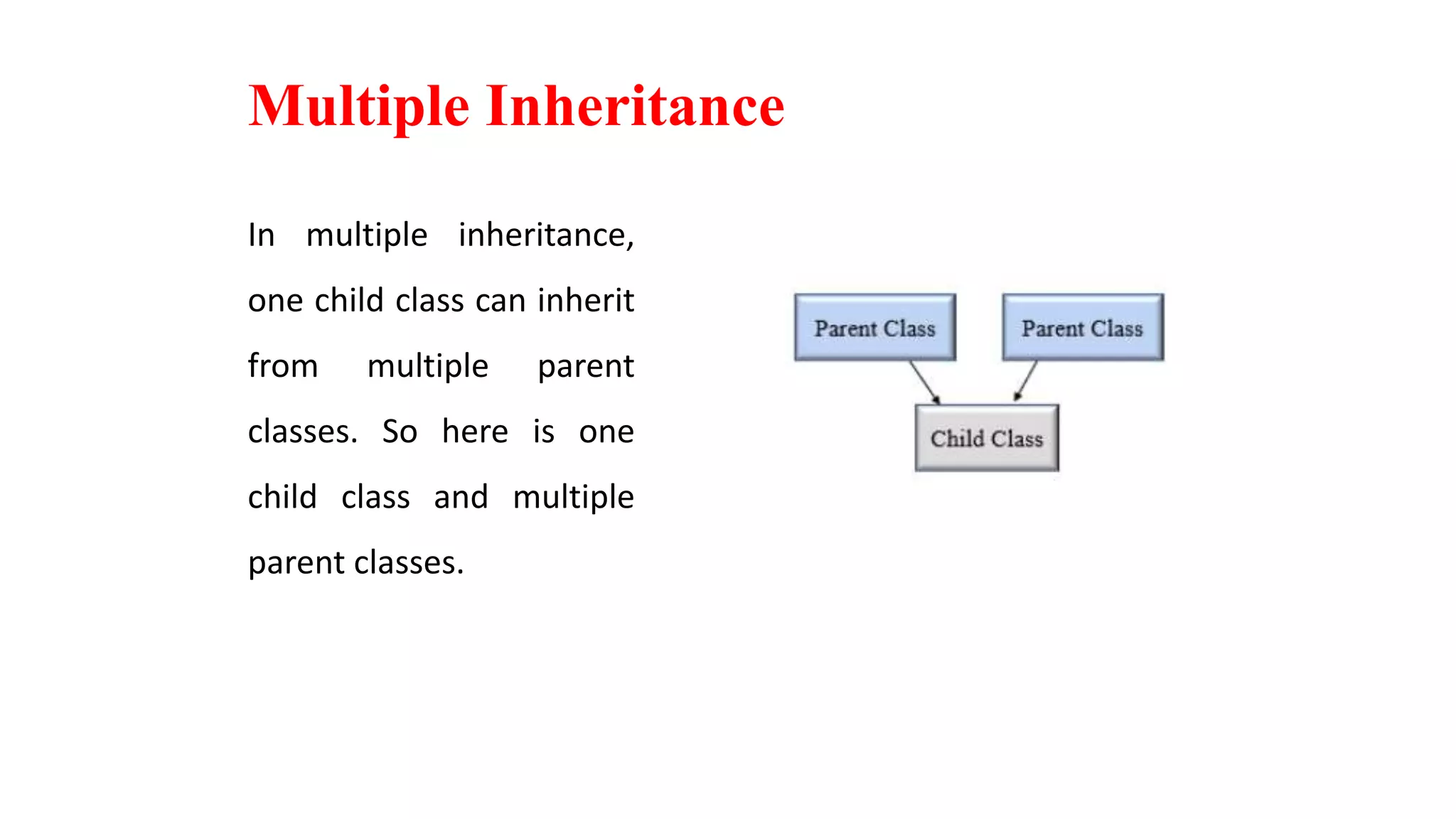 Multiple Inheritance
In multiple inheritance,
one child class can inherit
from multiple parent
classes. So here is one
child class and multiple
parent classes.
 