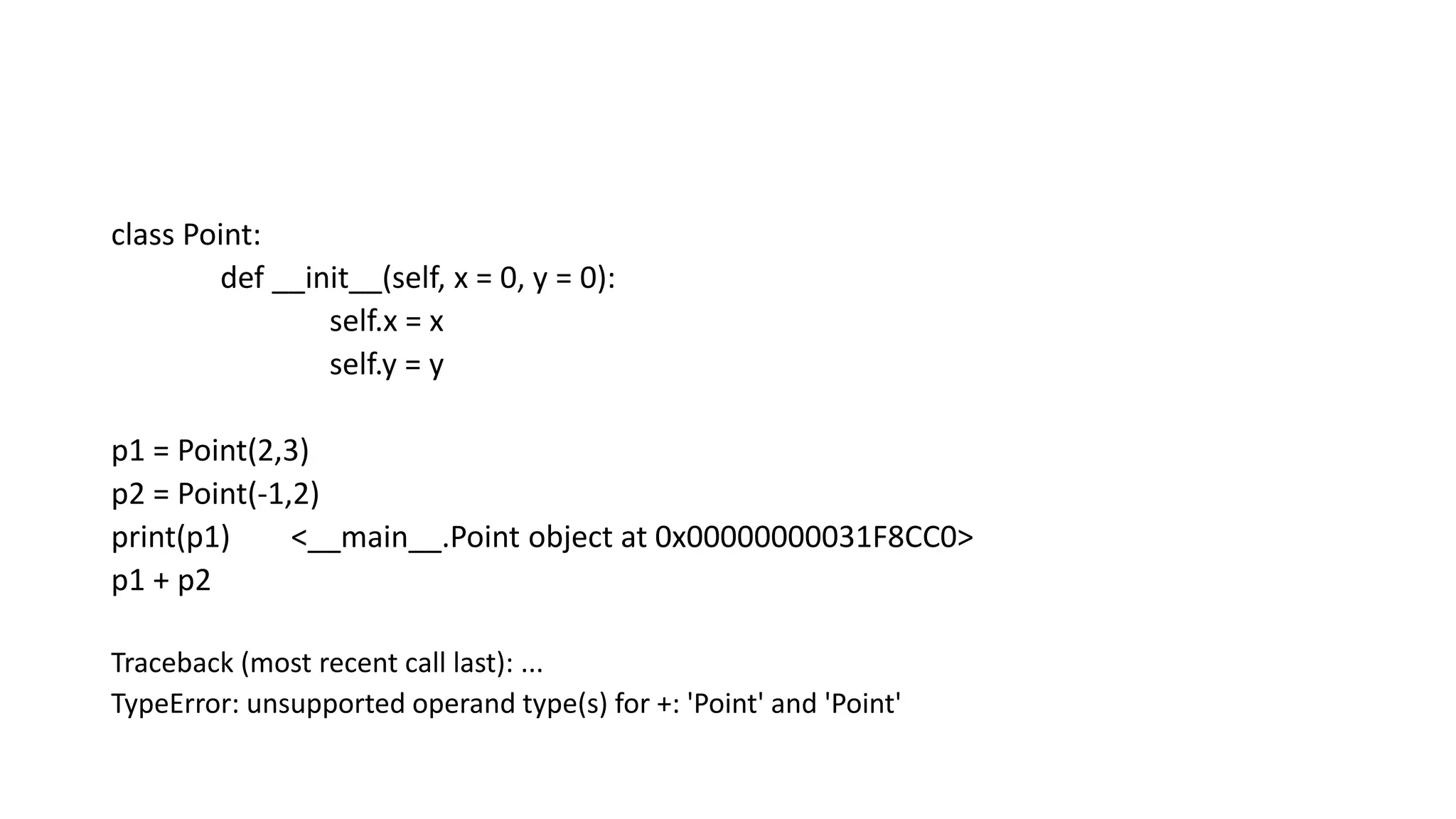 class Point:
def __init__(self, x = 0, y = 0):
self.x = x
self.y = y
p1 = Point(2,3)
p2 = Point(-1,2)
print(p1) <__main__.Point object at 0x00000000031F8CC0>
p1 + p2
Traceback (most recent call last): ...
TypeError: unsupported operand type(s) for +: 'Point' and 'Point'
 