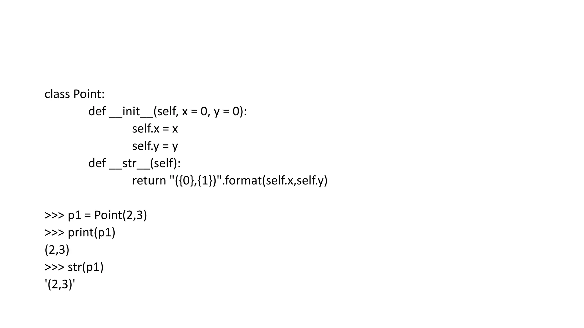 class Point:
def __init__(self, x = 0, y = 0):
self.x = x
self.y = y
def __str__(self):
return "({0},{1})".format(self.x,self.y)
>>> p1 = Point(2,3)
>>> print(p1)
(2,3)
>>> str(p1)
'(2,3)'
 