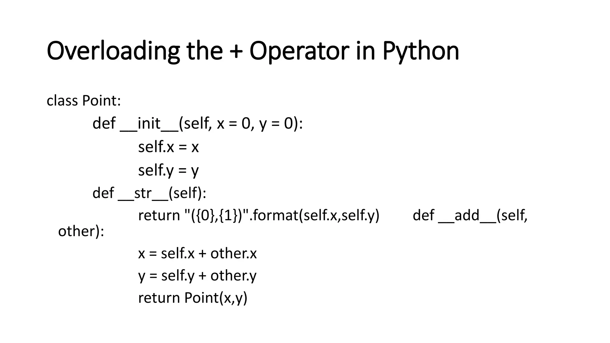 Overloading the + Operator in Python
class Point:
def __init__(self, x = 0, y = 0):
self.x = x
self.y = y
def __str__(self):
return "({0},{1})".format(self.x,self.y) def __add__(self,
other):
x = self.x + other.x
y = self.y + other.y
return Point(x,y)
 
