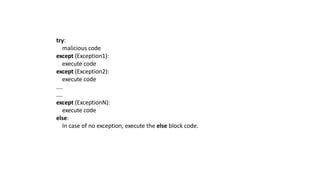 try:
malicious code
except (Exception1):
execute code
except (Exception2):
execute code
....
....
except (ExceptionN):
execute code
else:
In case of no exception, execute the else block code.
 
