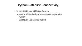 Python Database Connectivity
• In this topic you will learn how to
– use the SQLite database management system with
Python
– use SQLite, SQL queries, RDBMS
 