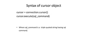 Syntax of cursor object
cursor = connection.cursor()
cursor.execute(sql_command)
• Where sql_command is a triple quoted string having sql
command.
 