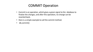 COMMIT Operation
• Commit is an operation, which gives a green signal to the database to
finalize the changes, and after this operation, no change can be
reverted back.
• Here is a simple example to call the commit method.
• db.commit()
 