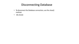 Disconnecting Database
• To disconnect the Database connection, use the close()
method.
• db.close()
 