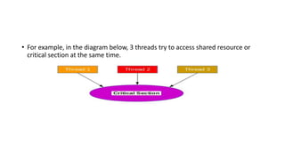 • For example, in the diagram below, 3 threads try to access shared resource or
critical section at the same time.
 