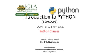 Introduction to PYTHON
(BCAC0009)
Module 2/ Lecture-4
Python Classes
Course: BCA II Year III Semester
By: Dr Aditya Saxena
Assistant Professor
Computer Engineering & Applications Department,
GLA University, Mathura
 