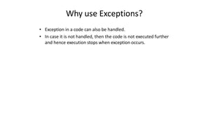 Why use Exceptions?
• Exception in a code can also be handled.
• In case it is not handled, then the code is not executed further
and hence execution stops when exception occurs.
 