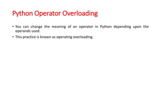 Python Operator Overloading
• You can change the meaning of an operator in Python depending upon the
operands used.
• This practice is known as operating overloading.
 
