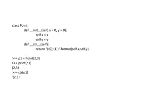 class Point:
def __init__(self, x = 0, y = 0):
self.x = x
self.y = y
def __str__(self):
return "({0},{1})".format(self.x,self.y)
>>> p1 = Point(2,3)
>>> print(p1)
(2,3)
>>> str(p1)
'(2,3)'
 