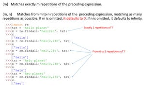 {m} Matches exactly m repetitions of the preceding expression.
{m, n} Matches from m to n repetitions of the preceding expression, matching as many
repetitions as possible. If m is omitted, it defaults to 0. If n is omitted, it defaults to infinity.
Exactly 2 repetitions of 'l'
From 0 to 2 repetitions of 'l'
 