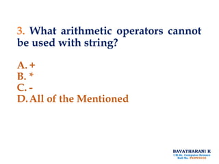 BAVATHARANI K
I M.Sc. Computer Science
Roll No. P22PCS103
3. What arithmetic operators cannot
be used with string?
A. +
B. *
C. -
D.All of the Mentioned
 