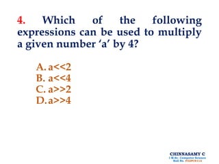 CHINNASAMY C
I M.Sc. Computer Science
Roll No. P22PCS112
4. Which of the following
expressions can be used to multiply
a given number ‘a’ by 4?
A. a<<2
B. a<<4
C. a>>2
D.a>>4
 