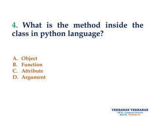 VEERANAN VEERANAN
I M.Sc. Computer Science
Roll No. P22PCS123
4. What is the method inside the
class in python language?
A. Object
B. Function
C. Attribute
D. Argument
 