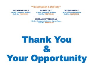Thank You
&
Your Opportunity
“Presentation & Delivery”
BAVATHARANI K
I M.Sc. Computer Science
Roll No. P22PCS103
SANTHIYA C
I M.Sc. Computer Science
Roll No. P22PCS108
CHINNASAMY C
I M.Sc. Computer Science
Roll No. P22PCS112
VEERANAN VEERANAN
I M.Sc. Computer Science., Dip.in.Yoga.,
Roll No. P22PCS123
 
