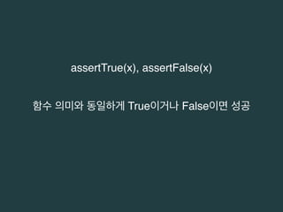 assertTrue(x), assertFalse(x) 
함수 의미와 동일하게 True이거나 False이면 성공 
 