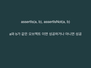 assertIs(a, b), assertIsNot(a, b) 
a와 b가 같은 오브젝트 이면 성공하거나 아니면 성공 
 