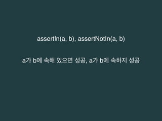 assertIn(a, b), assertNotIn(a, b) 
a가 b에 속해 있으면 성공, a가 b에 속하지 성공 
 