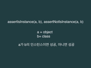 assertIsInstance(a, b), assertNotIsInstance(a, b) 
a = object 
b= class 
a가 b의 인스턴스이면 성공, 아니면 성공 
 