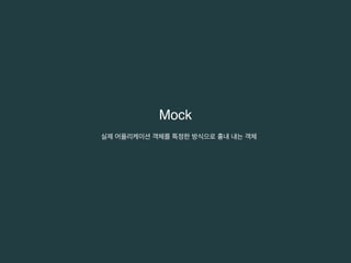 Mock 
실제 어플리케이션 객체를 특정한 방식으로 흉내 내는 객체 
 