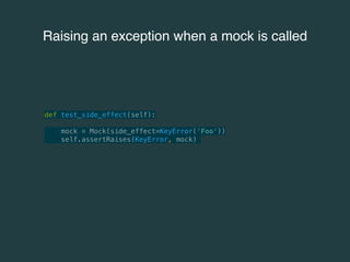 Raising an exception when a mock is called 
def test_side_effect(self): 
mock = Mock(side_effect=KeyError('Foo')) 
self.assertRaises(KeyError, mock) 
 