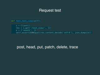 Request test 
def test_test_view(self): 
c = Client() 
res = c.get('/test_view/', {}) 
e = {'result': 1} 
self.assertJSONEqual(res.content.decode('utf-8'), json.dumps(e)) 
post, head, put, patch, delete, trace 
 
