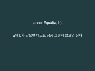 assertEqual(a, b) 
a와 b가 같으면 테스트 성공 그렇지 않으면 실패 
 