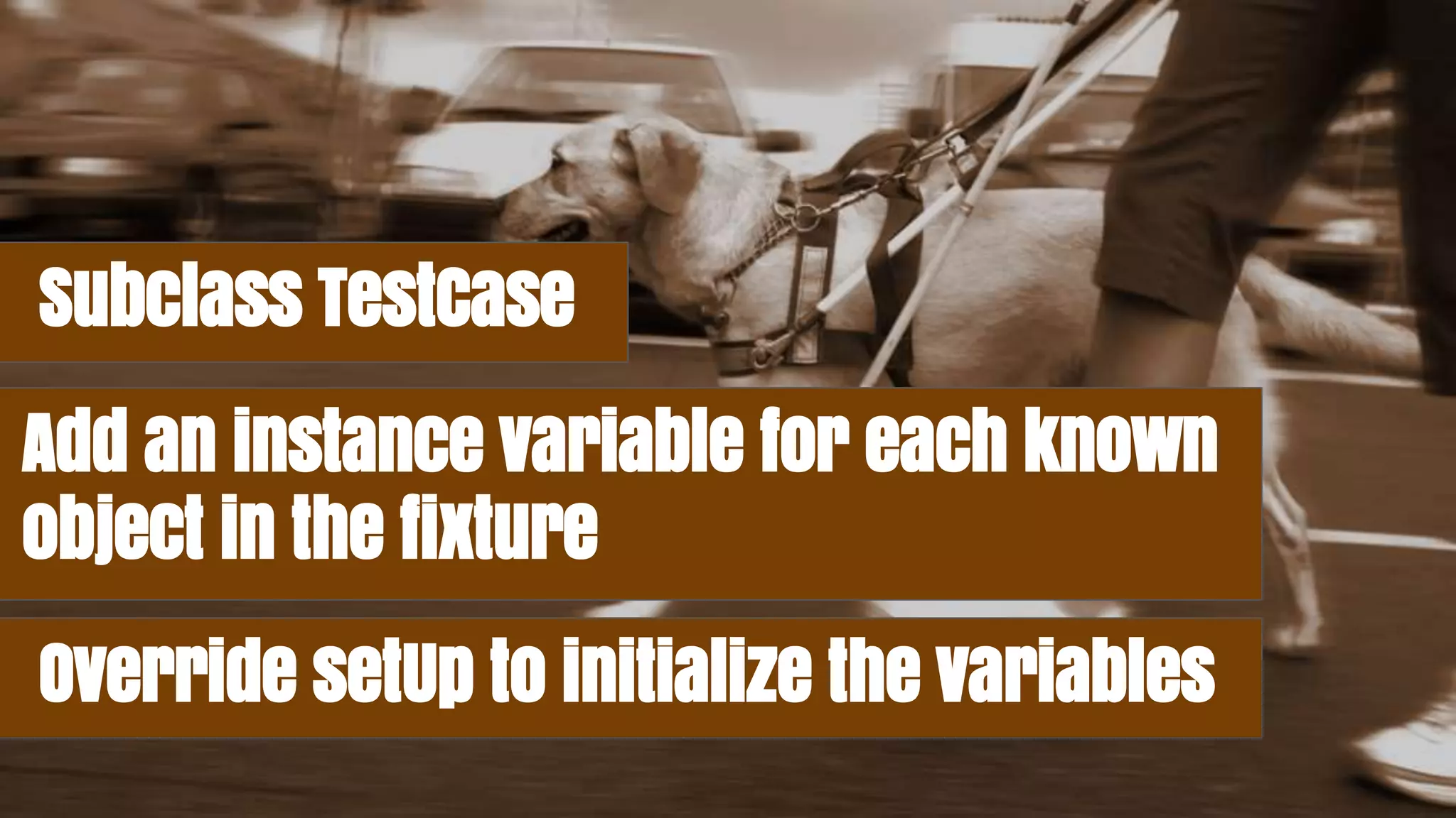 Subclass TestCase
Add an instance variable for each known
object in the fixture
Override setUp to initialize the variables
 