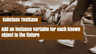 Subclass TestCase
Add an instance variable for each known
object in the fixture
 