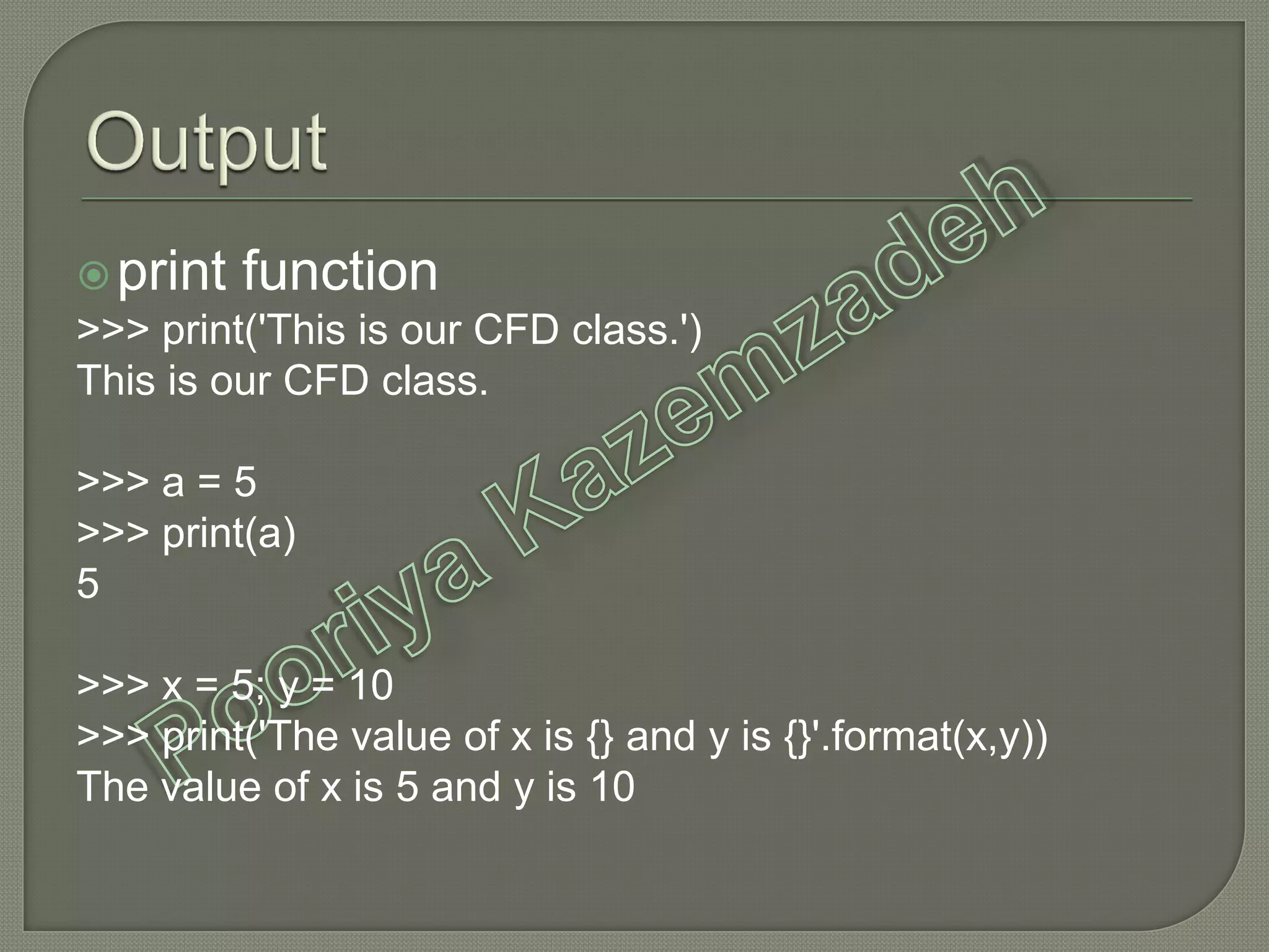 print function
>>> print('This is our CFD class.')
This is our CFD class.
>>> a = 5
>>> print(a)
5
>>> x = 5; y = 10
>>> print('The value of x is {} and y is {}'.format(x,y))
The value of x is 5 and y is 10
 