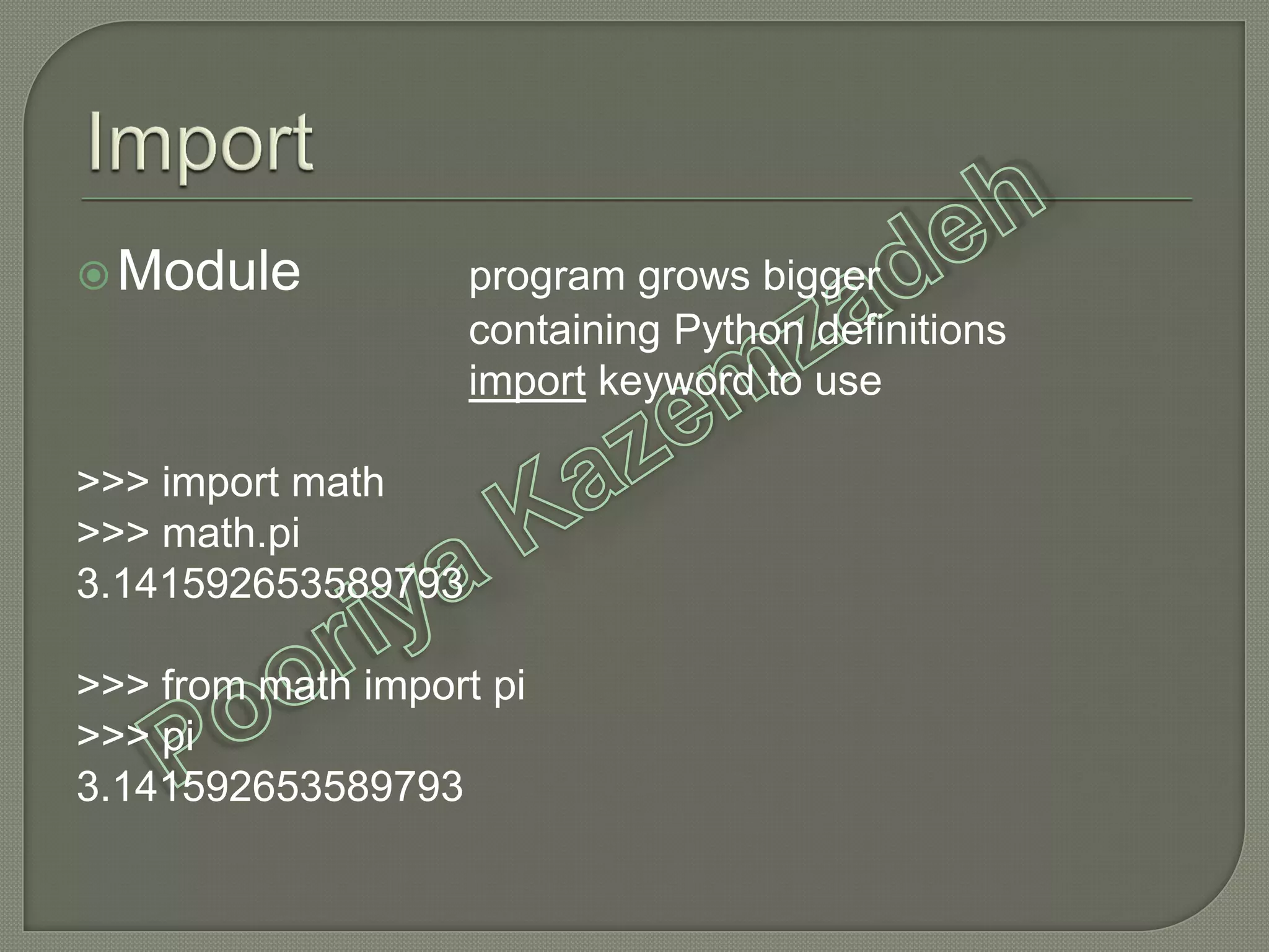 Module program grows bigger
containing Python definitions
import keyword to use
>>> import math
>>> math.pi
3.141592653589793
>>> from math import pi
>>> pi
3.141592653589793
 