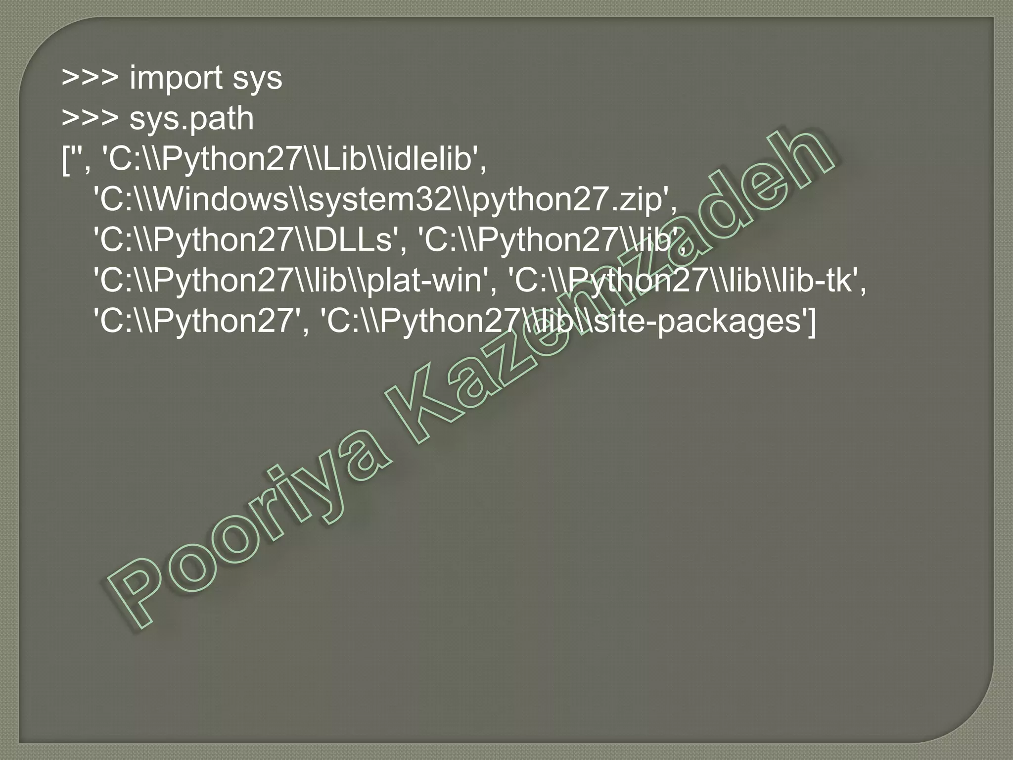 >>> import sys
>>> sys.path
['', 'C:Python27Libidlelib',
'C:Windowssystem32python27.zip',
'C:Python27DLLs', 'C:Python27lib',
'C:Python27libplat-win', 'C:Python27liblib-tk',
'C:Python27', 'C:Python27libsite-packages']
 