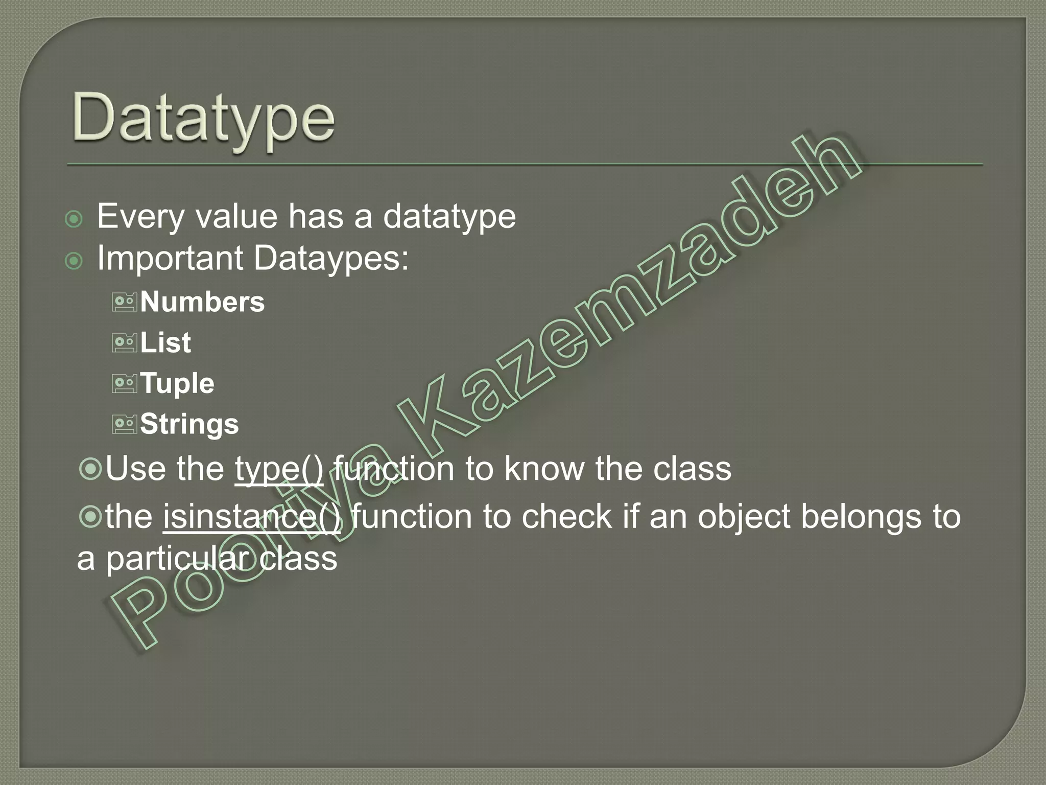  Every value has a datatype
 Important Dataypes:
Numbers
List
Tuple
Strings
Use the type() function to know the class
the isinstance() function to check if an object belongs to
a particular class
 