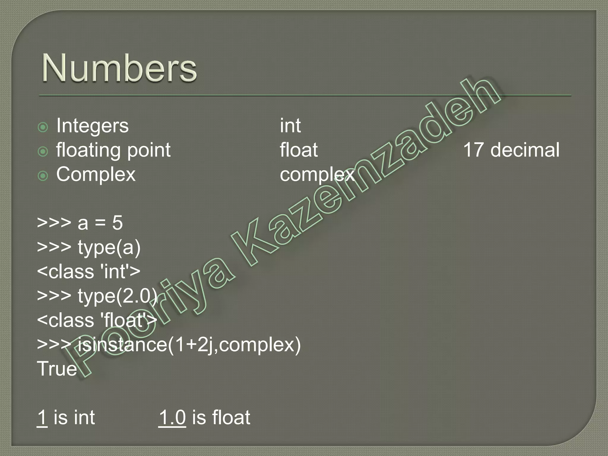  Integers int
 floating point float 17 decimal
 Complex complex
>>> a = 5
>>> type(a)
<class 'int'>
>>> type(2.0)
<class 'float'>
>>> isinstance(1+2j,complex)
True
1 is int 1.0 is float
 