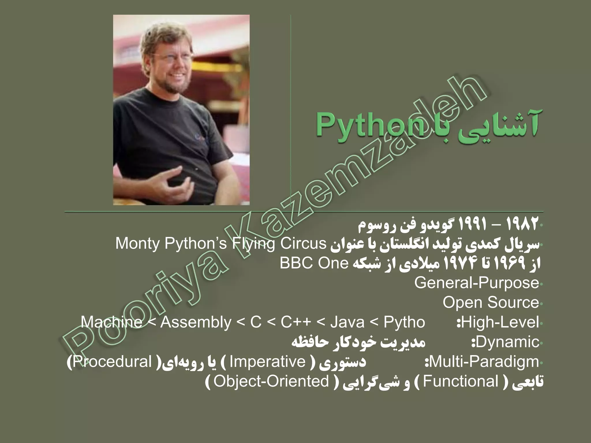 •1982–1991‫رٍسَم‬ ‫في‬ ٍ‫گَید‬
•‫عٌَاى‬ ‫با‬ ‫اًگلستاى‬ ‫تَلید‬ ‫کودی‬ ‫سریال‬Monty Python’s Flying Circus
‫از‬1969‫تا‬1974ِ‫شبک‬ ‫از‬ ‫هیالدی‬BBC One
•General-Purpose
•Open Source
•High-Level:Machine < Assembly < C < C++ < Java < Pytho
•Dynamic:ِ‫حافظ‬ ‫خَدکار‬ ‫هدیریت‬
•Multi-Paradigm:‫دستَری‬(Imperative)‫ای‬ِ‫رٍی‬ ‫یا‬(Procedural)
‫تابعی‬(Functional)‫گرایی‬‫شی‬ ٍ(Object-Oriented)
 