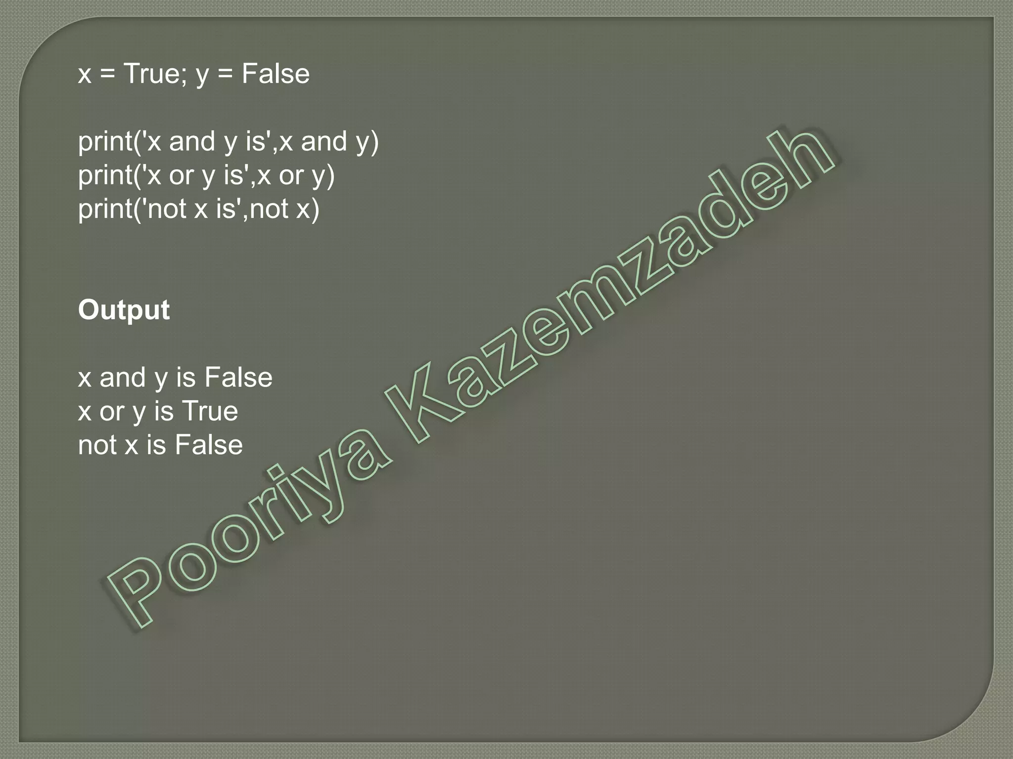 x = True; y = False
print('x and y is',x and y)
print('x or y is',x or y)
print('not x is',not x)
Output
x and y is False
x or y is True
not x is False
 