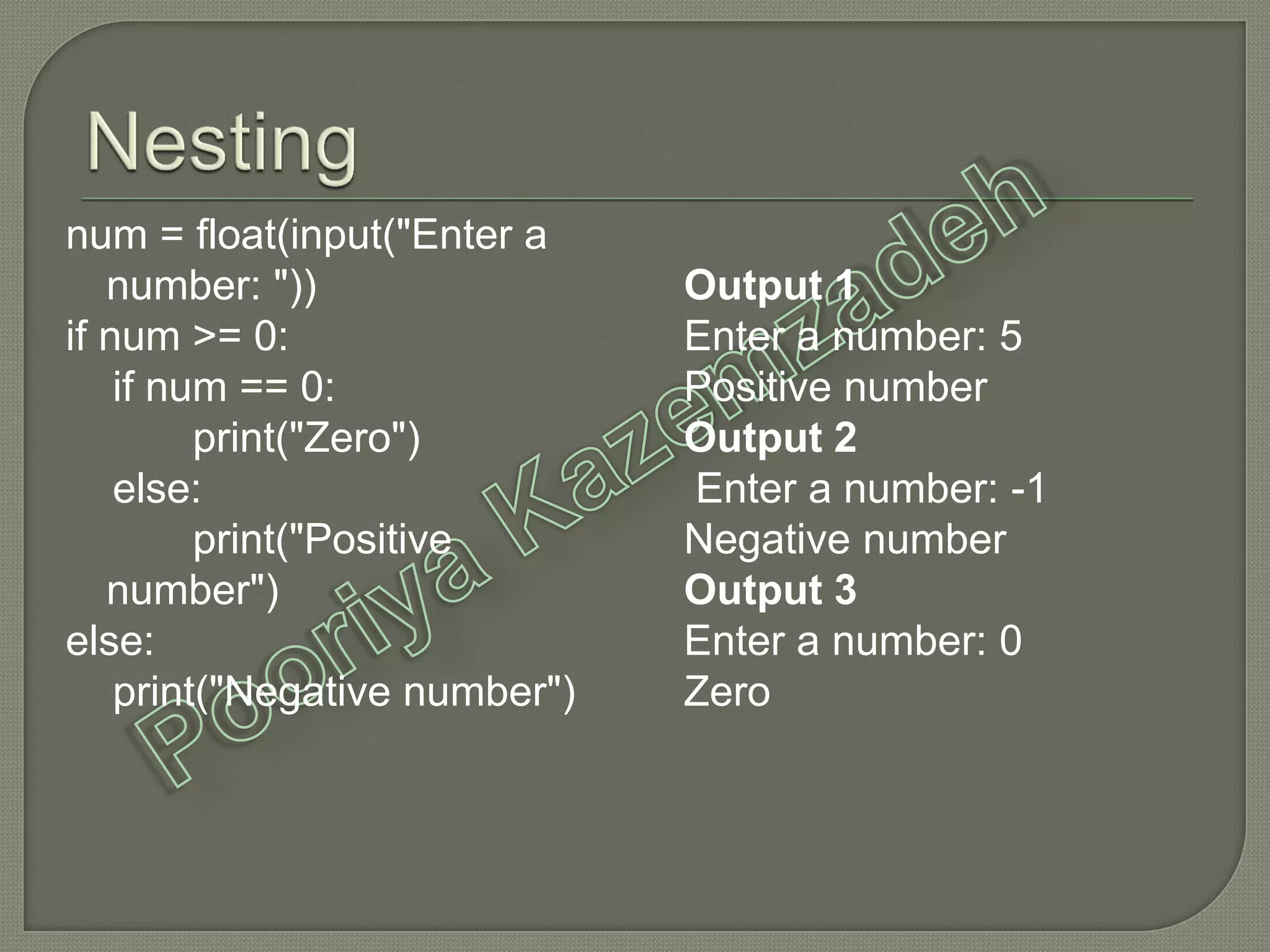 num = float(input("Enter a
number: "))
if num >= 0:
if num == 0:
print("Zero")
else:
print("Positive
number")
else:
print("Negative number")
Output 1
Enter a number: 5
Positive number
Output 2
Enter a number: -1
Negative number
Output 3
Enter a number: 0
Zero
 