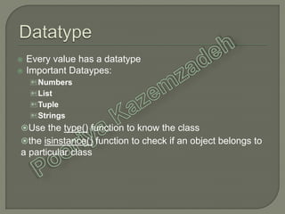 Every value has a datatype
 Important Dataypes:
Numbers
List
Tuple
Strings
Use the type() function to know the class
the isinstance() function to check if an object belongs to
a particular class
 