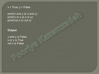 x = True; y = False
print('x and y is',x and y)
print('x or y is',x or y)
print('not x is',not x)
Output
x and y is False
x or y is True
not x is False
 