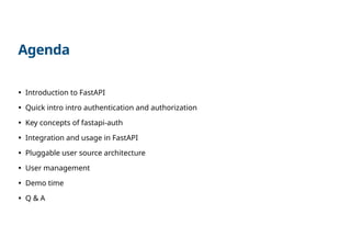 Agenda
• Introduction to FastAPI
• Quick intro intro authentication and authorization
• Key concepts of fastapi-auth
• Integration and usage in FastAPI
• Pluggable user source architecture
• User management
• Demo time
• Q & A
 