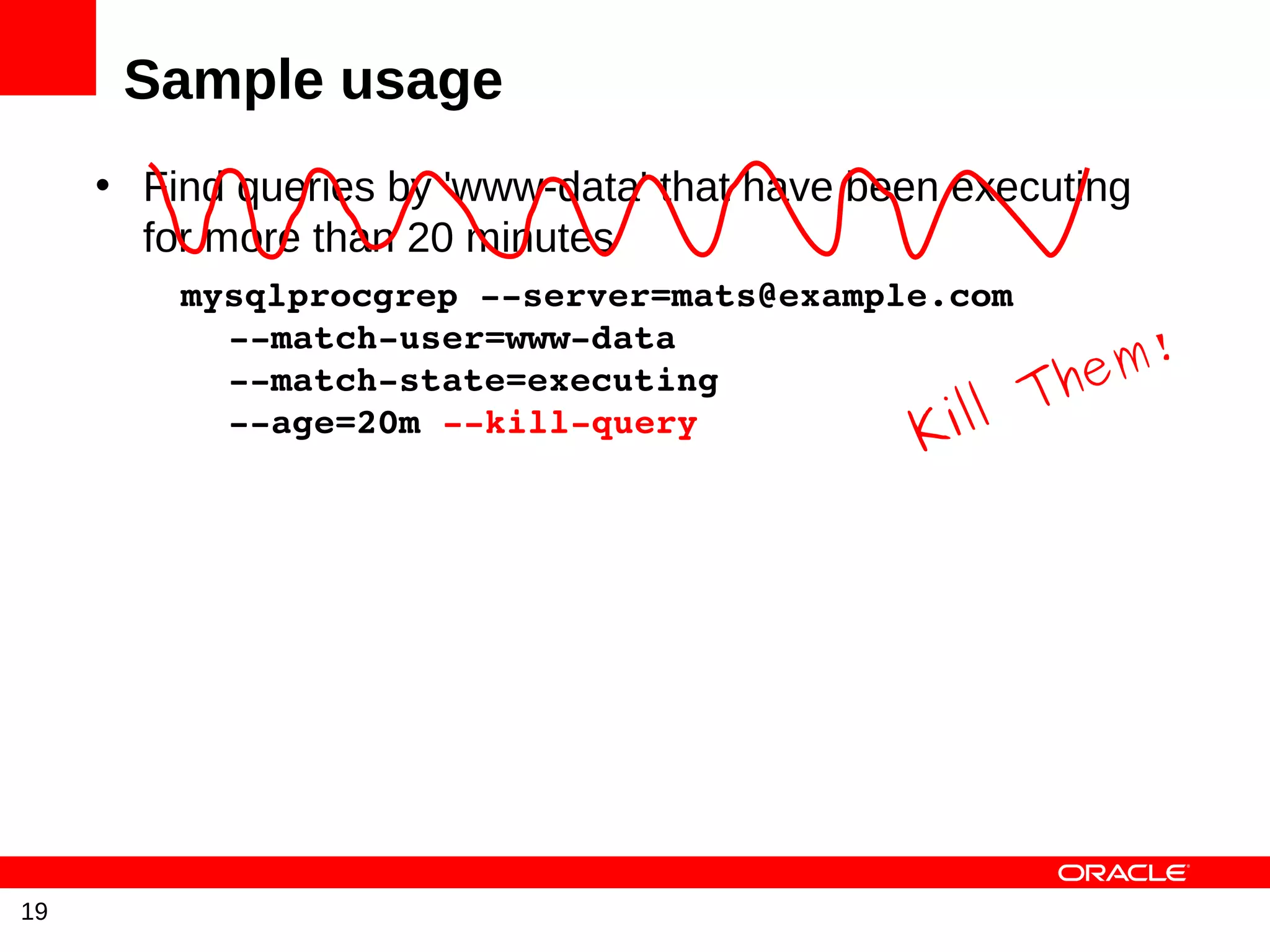 Sample usage
     • Find queries by 'www-data' that have been executing
       for more than 20 minutes
         mysqlprocgrep ­­server=mats@example.com

                                                        m!
           ­­match­user=www­data
           ­­match­state=executing
                                                    The
           ­­age=20m ­­kill­query            i ll
                                               K




19
 