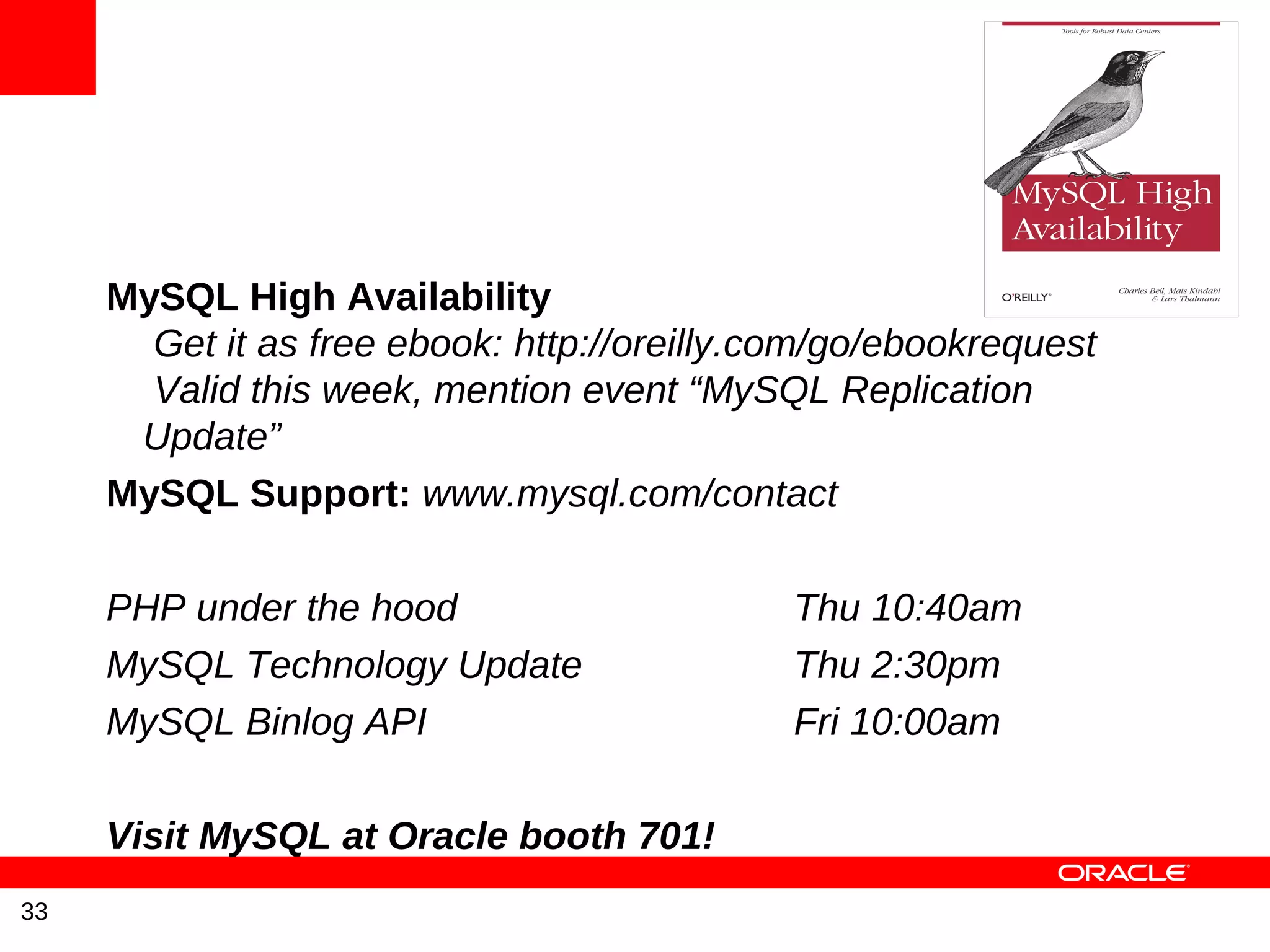 MySQL High Availability
       Get it as free ebook: http://oreilly.com/go/ebookrequest
       Valid this week, mention event “MySQL Replication
      Update”
     MySQL Support: www.mysql.com/contact

     PHP under the hood                      Thu 10:40am
     MySQL Technology Update                 Thu 2:30pm
     MySQL Binlog API                        Fri 10:00am

     Visit MySQL at Oracle booth 701!
33
 